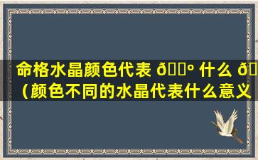 命格水晶颜色代表 🐺 什么 🐵 （颜色不同的水晶代表什么意义）